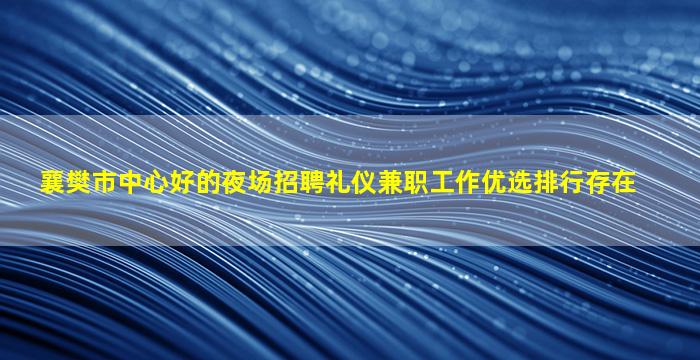 襄樊市中心好的夜场招聘礼仪兼职工作优选排行存在